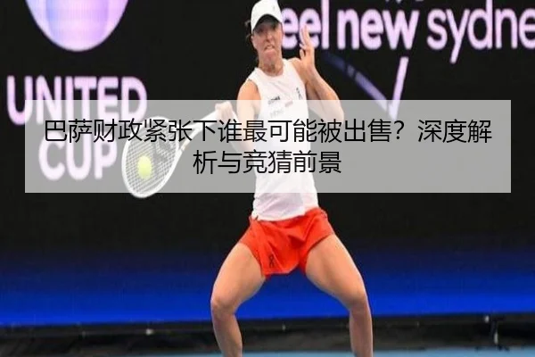 巴萨财政紧张下谁最可能被出售？深度解析与竞猜前景
