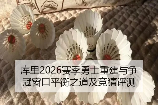 库里2026赛季勇士重建与争冠窗口平衡之道及竞猜评测