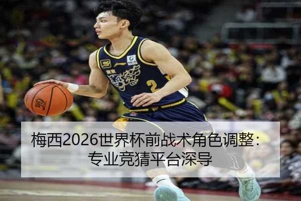 梅西2026世界杯前战术角色调整：专业竞猜平台深导