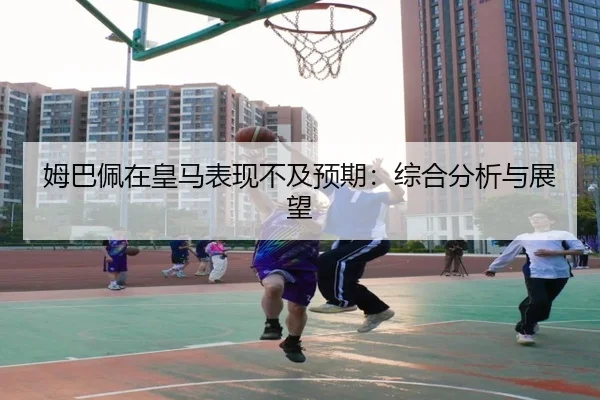 姆巴佩在皇马表现不及预期：综合分析与展望
