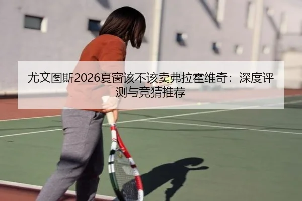 尤文图斯2026夏窗该不该卖弗拉霍维奇：深度评测与竞猜推荐